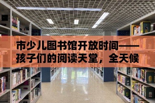 市少兒圖書館開放時間——孩子們的閱讀天堂，全天候陪伴成長