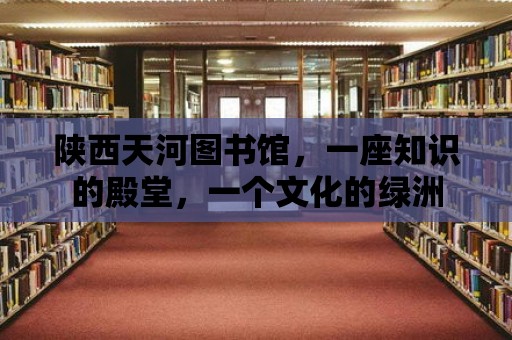 陜西天河圖書館，一座知識(shí)的殿堂，一個(gè)文化的綠洲