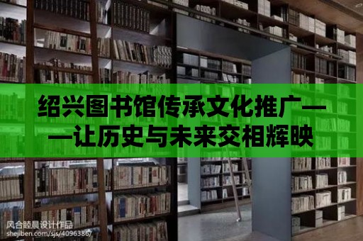 紹興圖書館傳承文化推廣——讓歷史與未來交相輝映