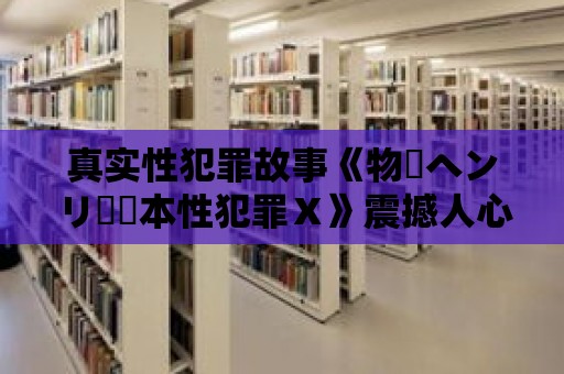 真實(shí)性犯罪故事《物語(yǔ)ヘンリー塚本性犯罪Ⅹ》震撼人心