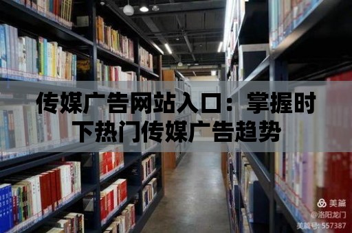 傳媒廣告網站入口：掌握時下熱門傳媒廣告趨勢