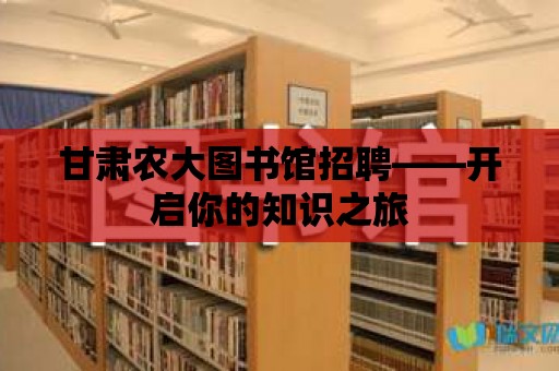 甘肅農大圖書館招聘——開啟你的知識之旅