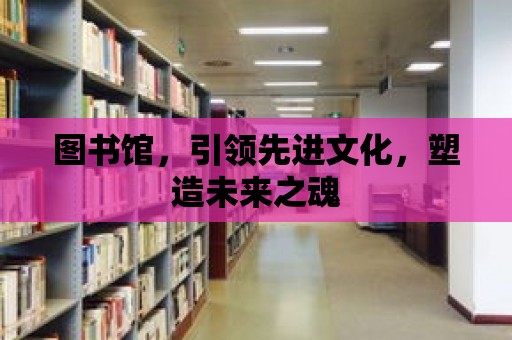 圖書館，引領(lǐng)先進(jìn)文化，塑造未來之魂