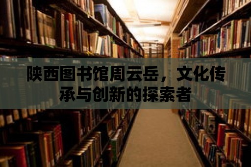 陜西圖書館周云岳，文化傳承與創新的探索者