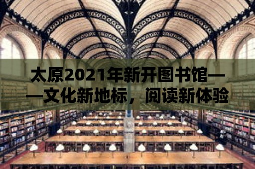 太原2021年新開圖書館——文化新地標，閱讀新體驗