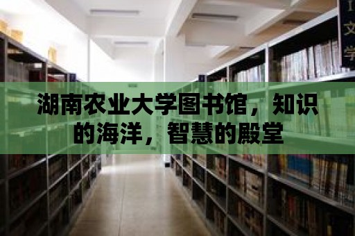 湖南農業大學圖書館，知識的海洋，智慧的殿堂