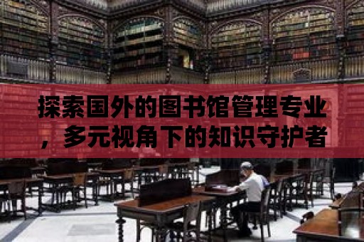 探索國外的圖書館管理專業，多元視角下的知識守護者