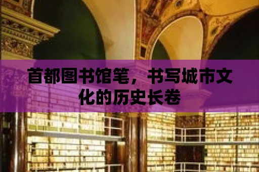 首都圖書館筆，書寫城市文化的歷史長卷