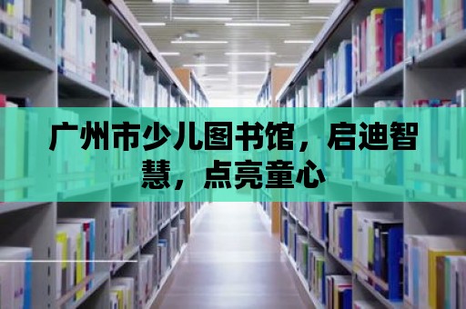 廣州市少兒圖書館，啟迪智慧，點亮童心