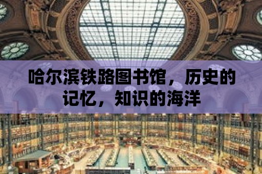 哈爾濱鐵路圖書館，歷史的記憶，知識的海洋