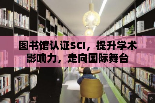 圖書館認證SCI，提升學術影響力，走向國際舞臺