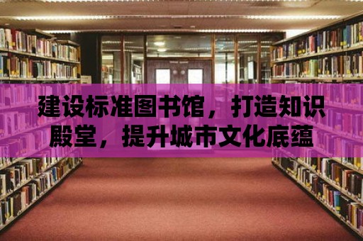 建設標準圖書館，打造知識殿堂，提升城市文化底蘊