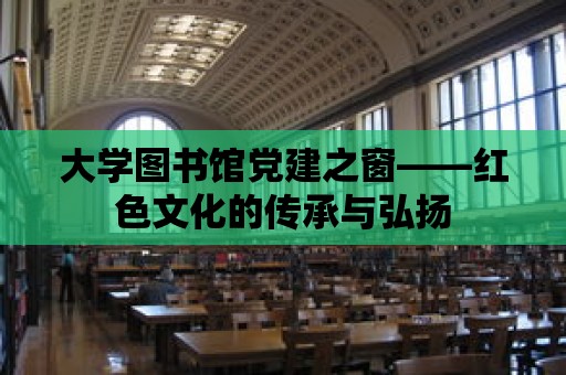 大學圖書館黨建之窗——紅色文化的傳承與弘揚