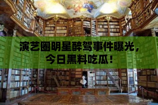 演藝圈明星醉駕事件曝光，今日黑料吃瓜！