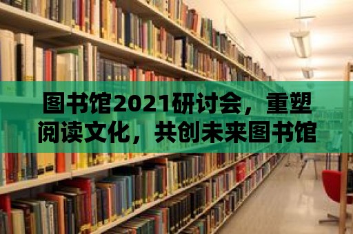 圖書館2021研討會，重塑閱讀文化，共創未來圖書館