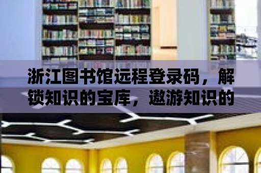 浙江圖書館遠程登錄碼，解鎖知識的寶庫，遨游知識的海洋