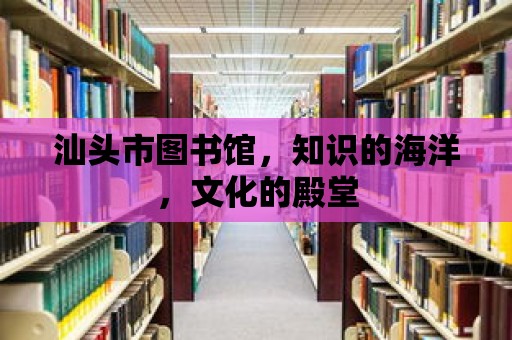 汕頭市圖書館，知識的海洋，文化的殿堂