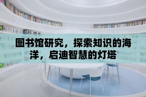 圖書館研究，探索知識的海洋，啟迪智慧的燈塔