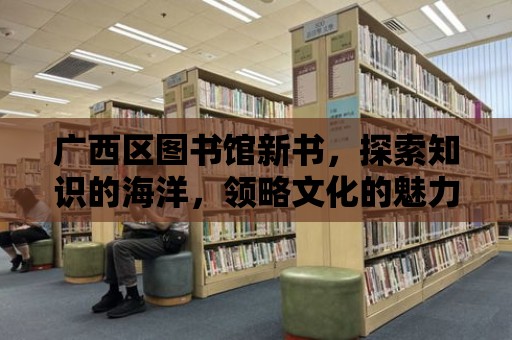 廣西區圖書館新書，探索知識的海洋，領略文化的魅力