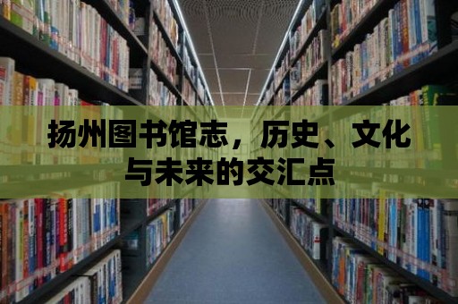 揚(yáng)州圖書館志，歷史、文化與未來的交匯點(diǎn)