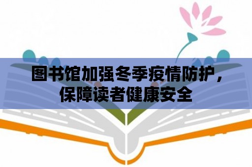 圖書館加強(qiáng)冬季疫情防護(hù)，保障讀者健康安全