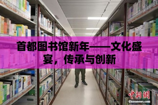 首都圖書館新年——文化盛宴，傳承與創新