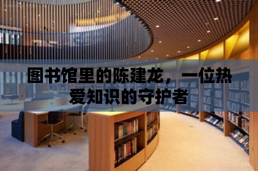 圖書館里的陳建龍，一位熱愛知識的守護者