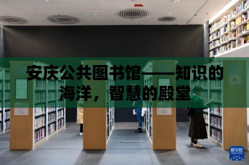 安慶公共圖書館——知識的海洋，智慧的殿堂