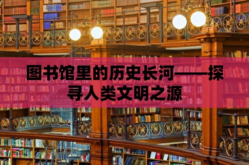 圖書(shū)館里的歷史長(zhǎng)河——探尋人類文明之源