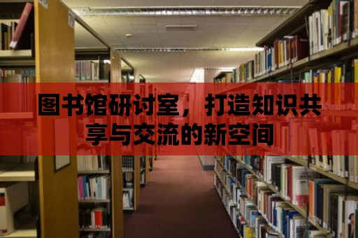 圖書館研討室，打造知識共享與交流的新空間