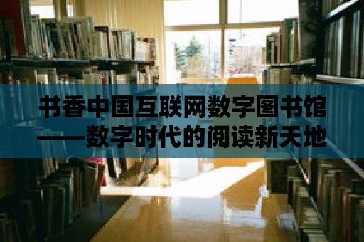 書(shū)香中國(guó)互聯(lián)網(wǎng)數(shù)字圖書(shū)館——數(shù)字時(shí)代的閱讀新天地