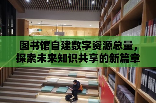 圖書館自建數字資源總量，探索未來知識共享的新篇章