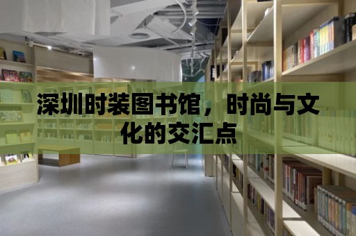 深圳時裝圖書館，時尚與文化的交匯點