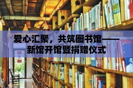 愛心匯聚，共筑圖書館——新館開館暨捐贈儀式