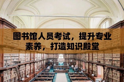 圖書館人員考試，提升專業素養，打造知識殿堂