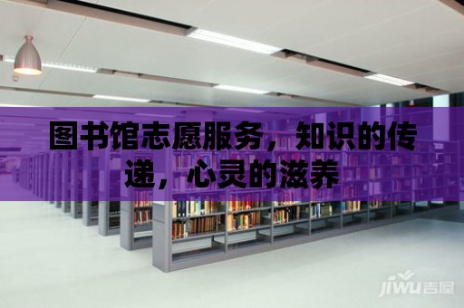 圖書館志愿服務，知識的傳遞，心靈的滋養