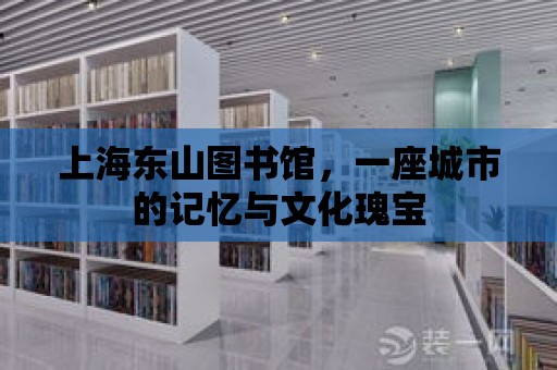 上海東山圖書館，一座城市的記憶與文化瑰寶