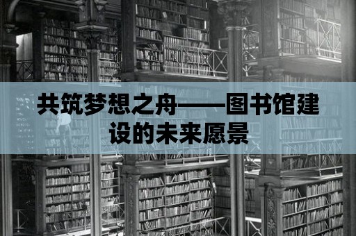 共筑夢(mèng)想之舟——圖書(shū)館建設(shè)的未來(lái)愿景