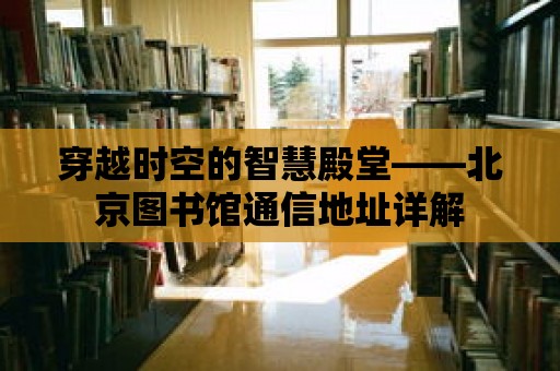 穿越時空的智慧殿堂——北京圖書館通信地址詳解