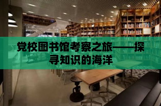 黨校圖書館考察之旅——探尋知識的海洋