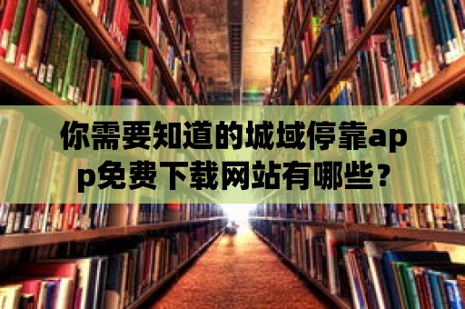 你需要知道的城域停靠app免費下載網站有哪些？