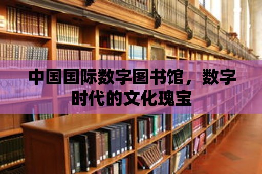 中國國際數字圖書館，數字時代的文化瑰寶