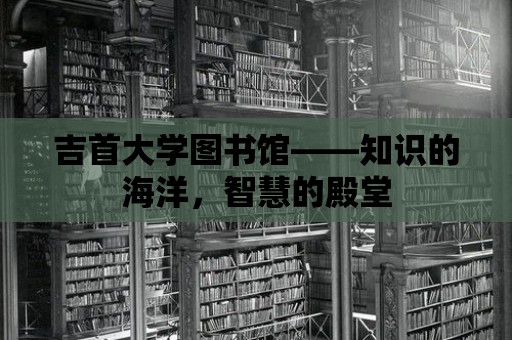 吉首大學圖書館——知識的海洋，智慧的殿堂