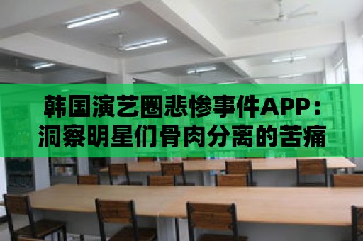 韓國演藝圈悲慘事件APP：洞察明星們骨肉分離的苦痛