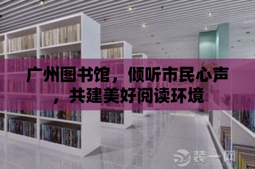 廣州圖書館，傾聽市民心聲，共建美好閱讀環境