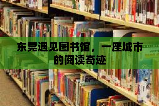 東莞遇見圖書館，一座城市的閱讀奇跡