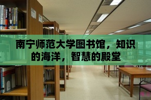 南寧師范大學(xué)圖書館，知識(shí)的海洋，智慧的殿堂