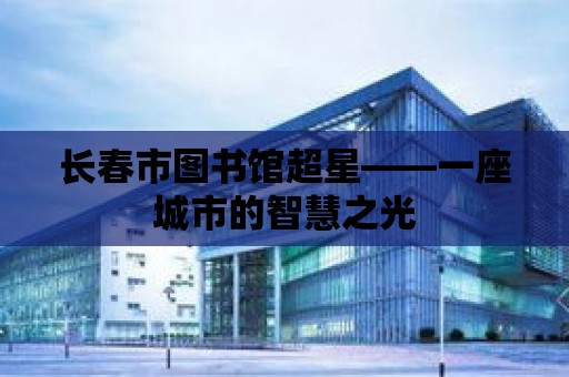 長春市圖書館超星——一座城市的智慧之光