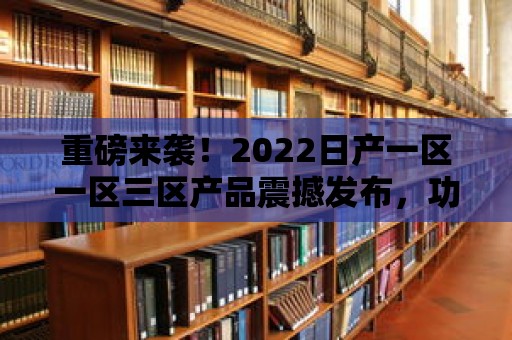 重磅來襲！2022日產一區一區三區產品震撼發布，功能突破極限！