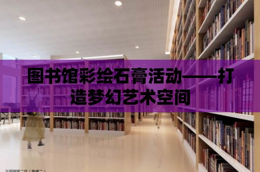 圖書館彩繪石膏活動——打造夢幻藝術空間